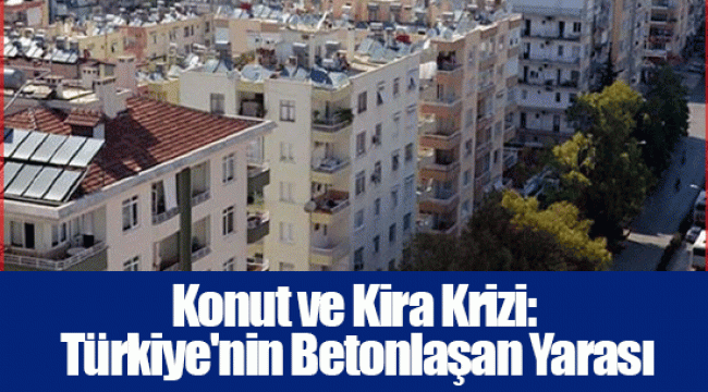 Konut ve Kira Krizi: Türkiye'nin Betonlaşan Yarası