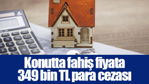 Konutta fahiş fiyata 349 bin TL para cezası