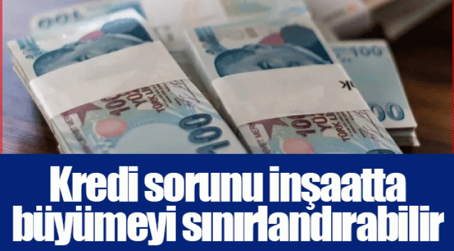 Kredi sorunu inşaatta büyümeyi sınırlandırabilir