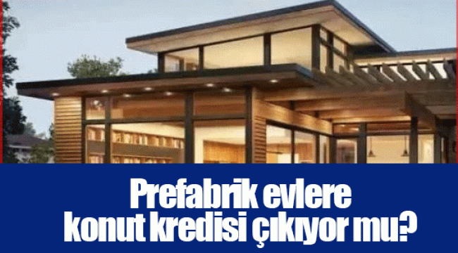 Prefabrik evlere konut kredisi çıkıyor mu?