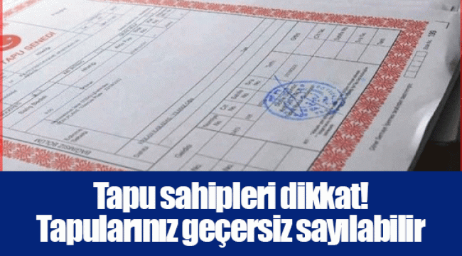 Tapu sahipleri dikkat! Tapularınız geçersiz sayılabilir