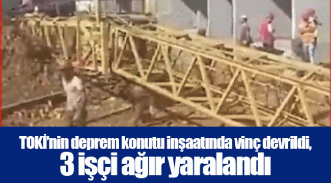 TOKİ’nin deprem konutu inşaatında vinç devrildi, 3 işçi ağır yaralandı