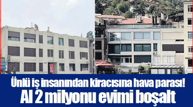 Ünlü iş insanından kiracısına hava parası! Al 2 milyonu evimi boşalt