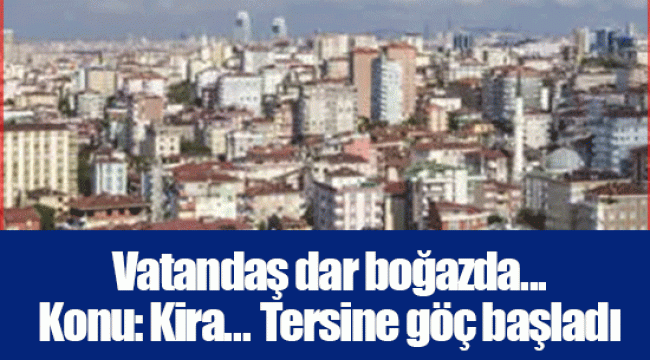 Vatandaş dar boğazda... Konu: Kira... Tersine göç başladı