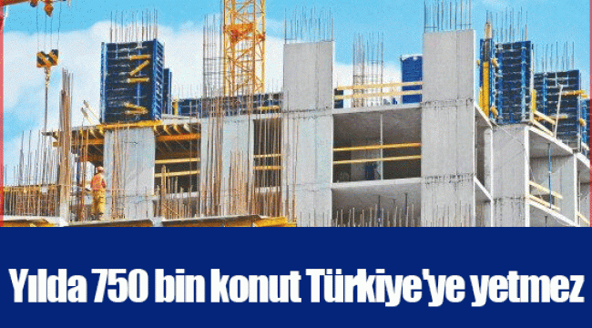 Yılda 750 bin konut Türkiye'ye yetmez