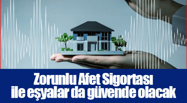 Zorunlu Afet Sigortası ile eşyalar da güvende olacak