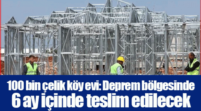 100 bin çelik köy evi: Deprem bölgesinde 6 ay içinde teslim edilecek