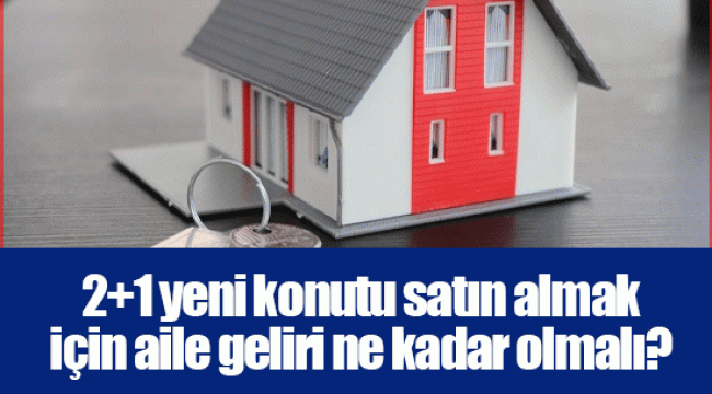 2+1 yeni konutu satın almak için aile geliri ne kadar olmalı?