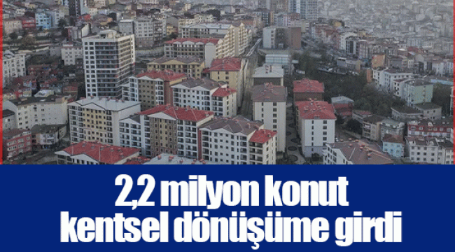 2,2 milyon konut kentsel dönüşüme girdi