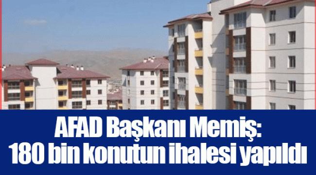 AFAD Başkanı Memiş: 180 bin konutun ihalesi yapıldı