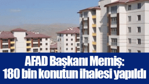 AFAD Başkanı Memiş: 180 bin konutun ihalesi yapıldı