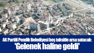 AK Partili Pendik Belediyesi beş taksitle arsa satacak: 'Gelenek haline geldi'