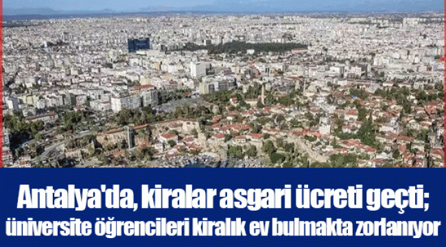 Antalya'da, kiralar asgari ücreti geçti; üniversite öğrencileri kiralık ev bulmakta zorlanıyor