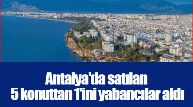 Antalya'da satılan 5 konuttan 1'ini yabancılar aldı