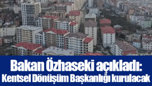 Bakan Özhaseki açıkladı: Kentsel Dönüşüm Başkanlığı kurulacak