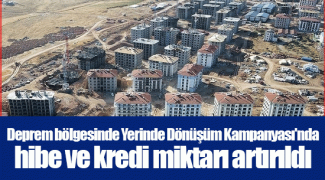 Deprem bölgesinde Yerinde Dönüşüm Kampanyası'nda hibe ve kredi miktarı artırıldı