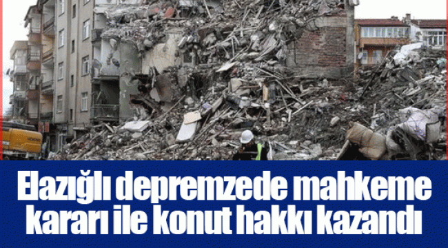 Elazığlı depremzede mahkeme kararı ile konut hakkı kazandı