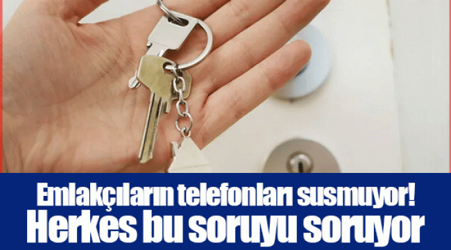 Emlakçıların telefonları susmuyor! Herkes bu soruyu soruyor