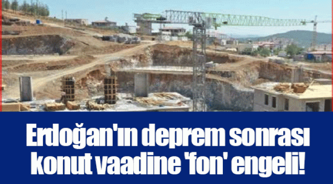 Erdoğan'ın deprem sonrası konut vaadine 'fon' engeli!