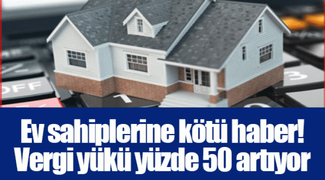 Ev sahiplerine kötü haber! Vergi yükü yüzde 50 artıyor