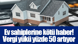 Ev sahiplerine kötü haber! Vergi yükü yüzde 50 artıyor