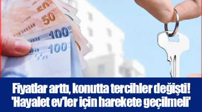 Fiyatlar arttı, konutta tercihler değişti! 'Hayalet ev'ler için harekete geçilmeli'