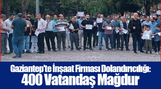 Gaziantep'te İnşaat Firması Dolandırıcılığı: 400 Vatandaş Mağdur