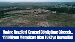 Hazine Arazileri Kentsel Dönüşüme Girecek... 144 Milyon Metrekare Alan TOKİ'ye Devredildi