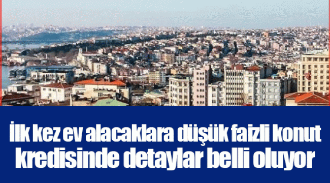 İlk kez ev alacaklara düşük faizli konut kredisinde detaylar belli oluyor