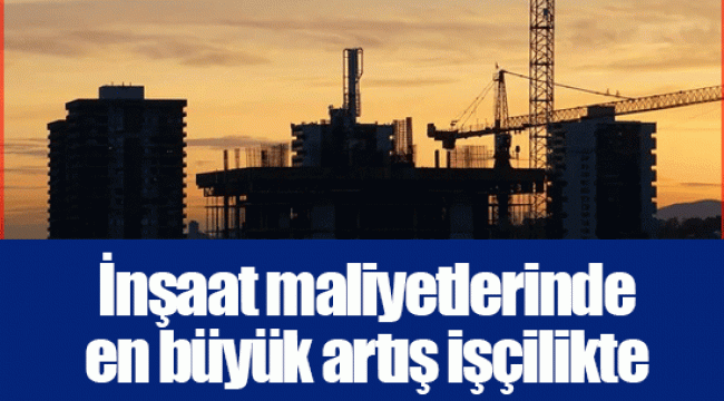 İnşaat maliyetlerinde en büyük artış işçilikte