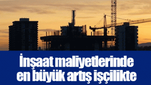 İnşaat maliyetlerinde en büyük artış işçilikte