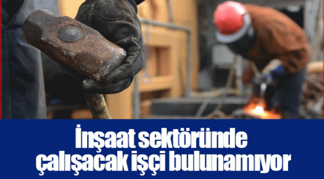 İnşaat sektöründe çalışacak işçi bulunamıyor