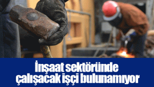 İnşaat sektöründe çalışacak işçi bulunamıyor