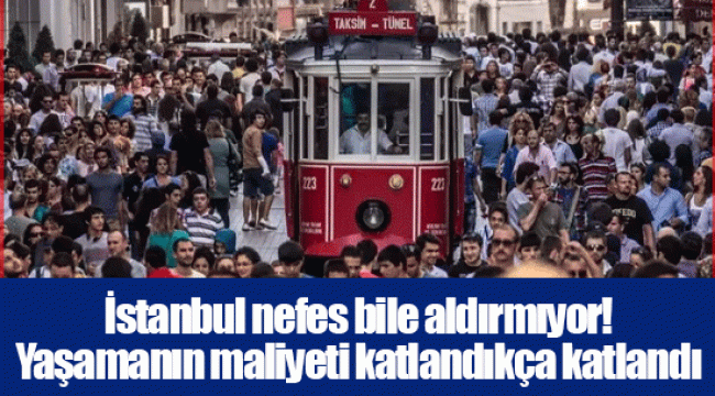 İstanbul nefes bile aldırmıyor! Yaşamanın maliyeti katlandıkça katlandı 