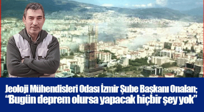 Jeoloji Mühendisleri Odası İzmir Şube Başkanı Onalan; “Bugün deprem olursa yapacak hiçbir şey yok”