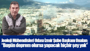 Jeoloji Mühendisleri Odası İzmir Şube Başkanı Onalan; “Bugün deprem olursa yapacak hiçbir şey yok”