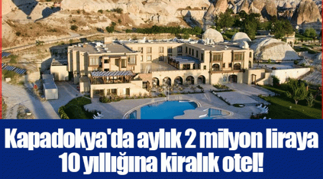 Kapadokya'da aylık 2 milyon liraya 10 yıllığına kiralık otel!