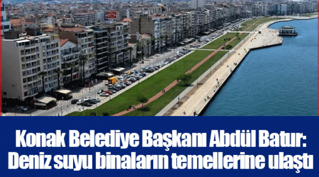 Konak Belediye Başkanı Abdül Batur: Deniz suyu binaların temellerine ulaştı