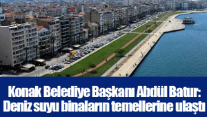 Konak Belediye Başkanı Abdül Batur: Deniz suyu binaların temellerine ulaştı