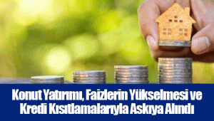 Konut Yatırımı, Faizlerin Yükselmesi ve Kredi Kısıtlamalarıyla Askıya Alındı