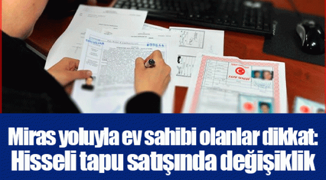 Miras yoluyla ev sahibi olanlar dikkat: Hisseli tapu satışında değişiklik