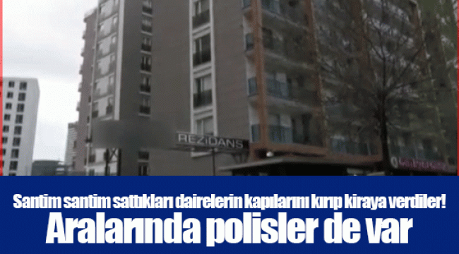 Santim santim sattıkları dairelerin kapılarını kırıp kiraya verdiler! Aralarında polisler de var