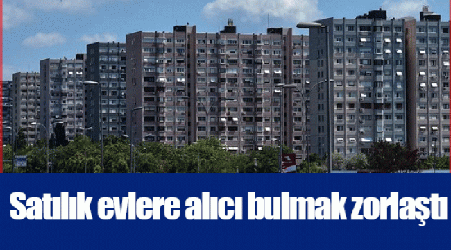 Satılık evlere alıcı bulmak zorlaştı