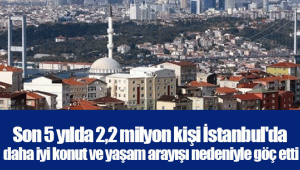 Son 5 yılda 2,2 milyon kişi İstanbul'da daha iyi konut ve yaşam arayışı nedeniyle göç etti