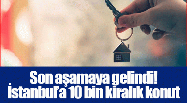 Son aşamaya gelindi! İstanbul’a 10 bin kiralık konut