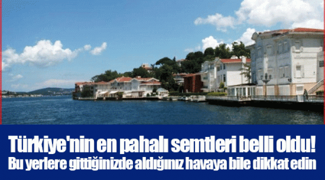 Türkiye'nin en pahalı semtleri belli oldu! Bu yerlere gittiğinizde aldığınız havaya bile dikkat edin