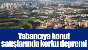 Yabancıya konut satışlarında korku depremi