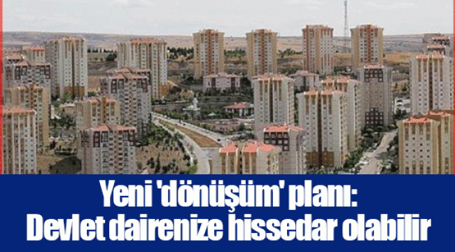 Yeni 'dönüşüm' planı: Devlet dairenize hissedar olabilir