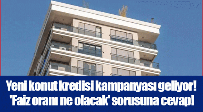 Yeni konut kredisi kampanyası geliyor! 'Faiz oranı ne olacak' sorusuna cevap!