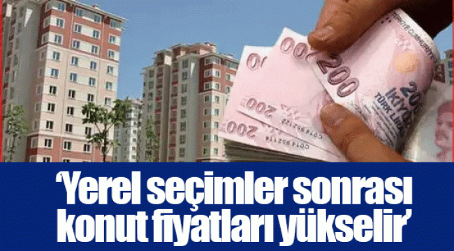 ‘Yerel seçimler sonrası konut fiyatları yükselir’